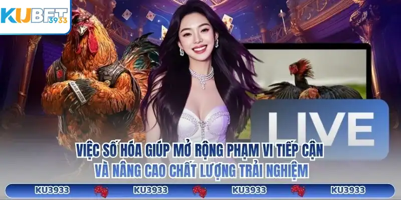 Việc số hóa giúp mở rộng phạm vi tiếp cận và nâng cao chất lượng trải nghiệm